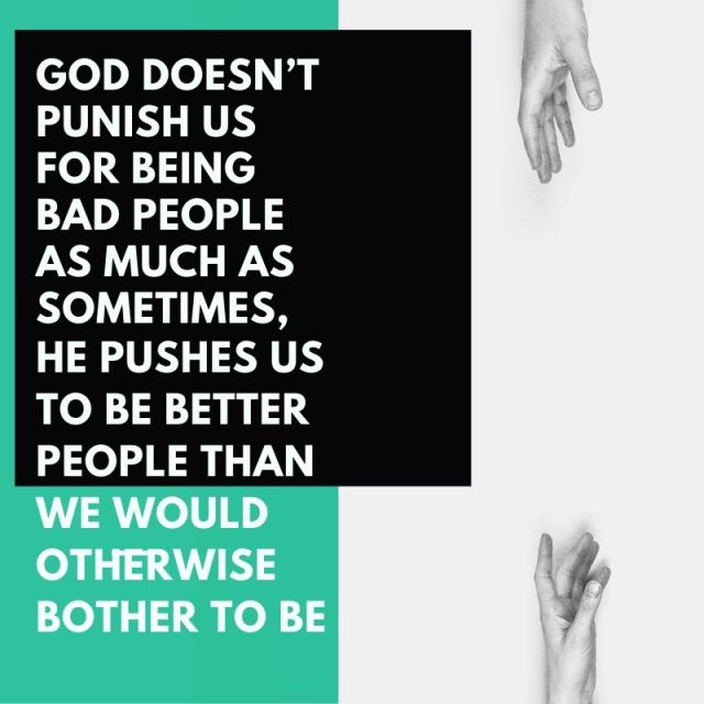 God doesn’t punish us for being bad people as much as sometimes, he pushes us to be better people than we would otherwise bother to be